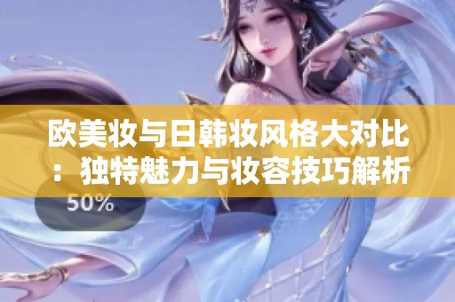 欧美妆与日韩妆风格大对比：独特魅力与妆容技巧解析