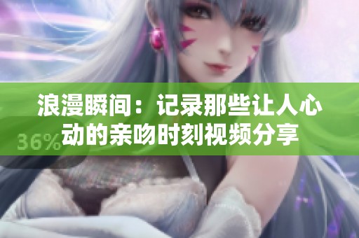 浪漫瞬间：记录那些让人心动的亲吻时刻视频分享