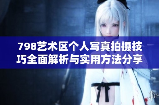 798艺术区个人写真拍摄技巧全面解析与实用方法分享
