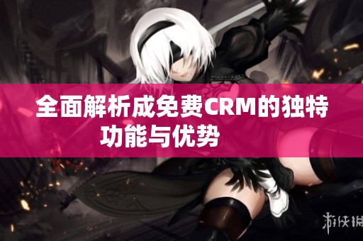全面解析成免费CRM的独特功能与优势       