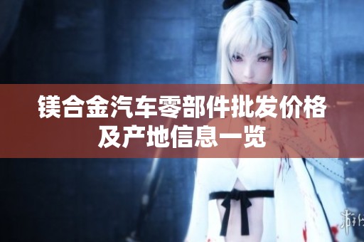 镁合金汽车零部件批发价格及产地信息一览