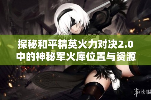 探秘和平精英火力对决2.0中的神秘军火库位置与资源