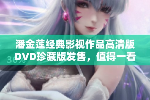 潘金莲经典影视作品高清版DVD珍藏版发售，值得一看！