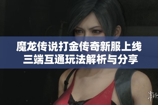 魔龙传说打金传奇新服上线 三端互通玩法解析与分享