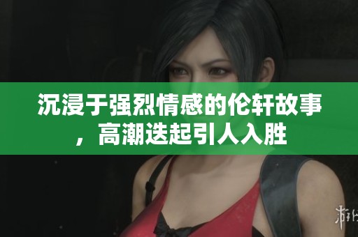 沉浸于强烈情感的伦轩故事，高潮迭起引人入胜