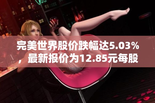 完美世界股价跌幅达5.03%，最新报价为12.85元每股