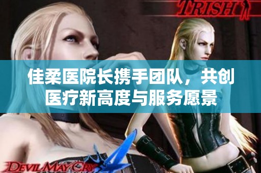 佳柔医院长携手团队，共创医疗新高度与服务愿景