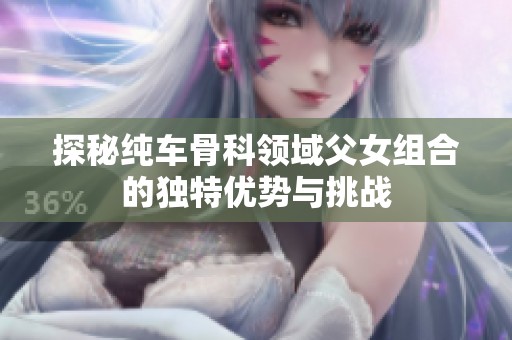 探秘纯车骨科领域父女组合的独特优势与挑战