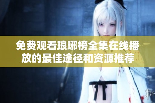 免费观看琅琊榜全集在线播放的最佳途径和资源推荐