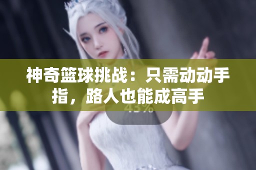 神奇篮球挑战：只需动动手指，路人也能成高手