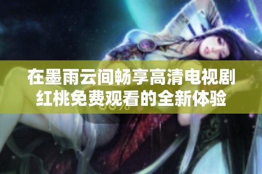 在墨雨云间畅享高清电视剧红桃免费观看的全新体验