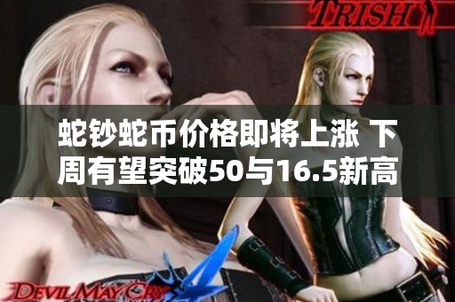 蛇钞蛇币价格即将上涨 下周有望突破50与16.5新高