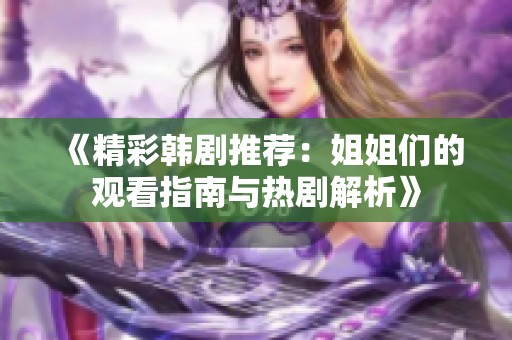 《精彩韩剧推荐：姐姐们的观看指南与热剧解析》