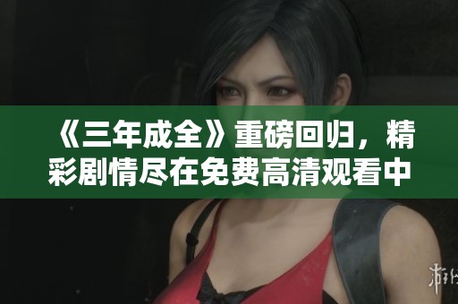 《三年成全》重磅回归，精彩剧情尽在免费高清观看中！