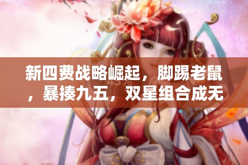 新四费战略崛起，脚踢老鼠，暴揍九五，双星组合成无敌战力