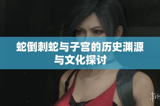 蛇倒刺蛇与子宫的历史渊源与文化探讨
