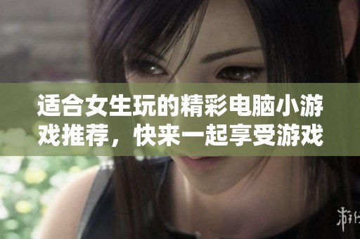 适合女生玩的精彩电脑小游戏推荐，快来一起享受游戏乐趣吧！