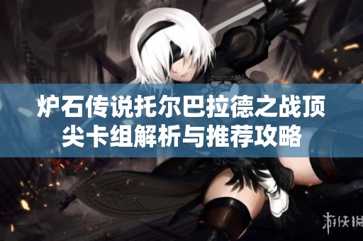 炉石传说托尔巴拉德之战顶尖卡组解析与推荐攻略