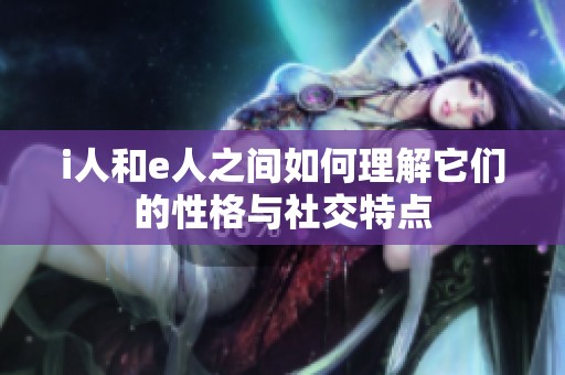 i人和e人之间如何理解它们的性格与社交特点