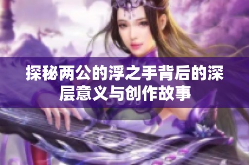 探秘两公的浮之手背后的深层意义与创作故事