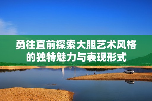 勇往直前探索大胆艺术风格的独特魅力与表现形式