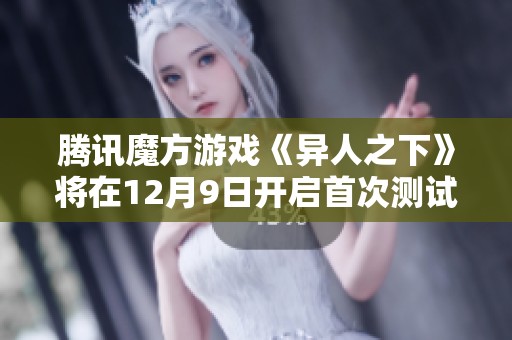 腾讯魔方游戏《异人之下》将在12月9日开启首次测试活动