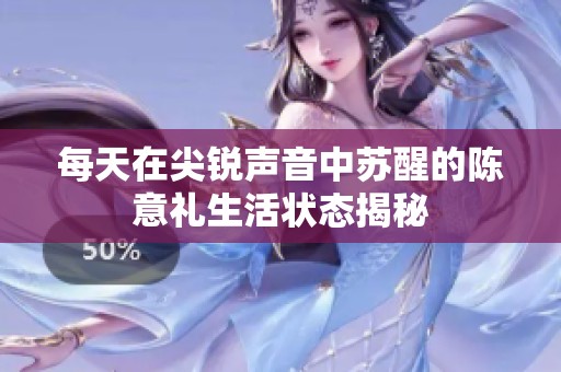 每天在尖锐声音中苏醒的陈意礼生活状态揭秘