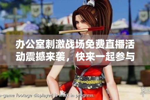办公室刺激战场免费直播活动震撼来袭，快来一起参与吧！
