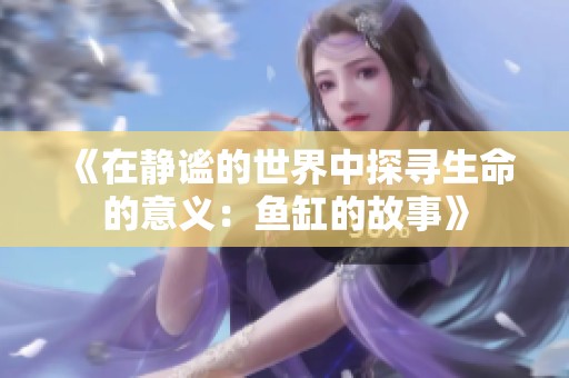 《在静谧的世界中探寻生命的意义：鱼缸的故事》