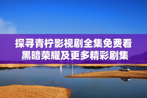 探寻青柠影视剧全集免费看 黑暗荣耀及更多精彩剧集推荐