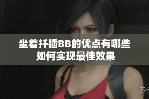 坐着扦插BB的优点有哪些 如何实现最佳效果