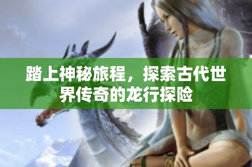 踏上神秘旅程，探索古代世界传奇的龙行探险