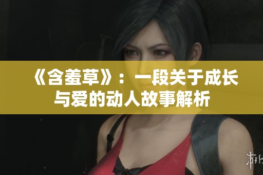 《含羞草》：一段关于成长与爱的动人故事解析