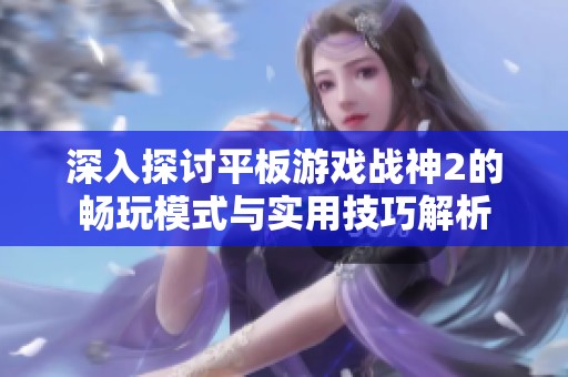 深入探讨平板游戏战神2的畅玩模式与实用技巧解析