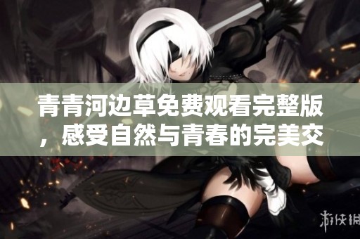 青青河边草免费观看完整版，感受自然与青春的完美交融