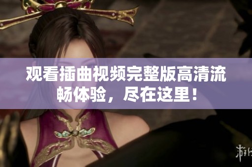 观看插曲视频完整版高清流畅体验，尽在这里！