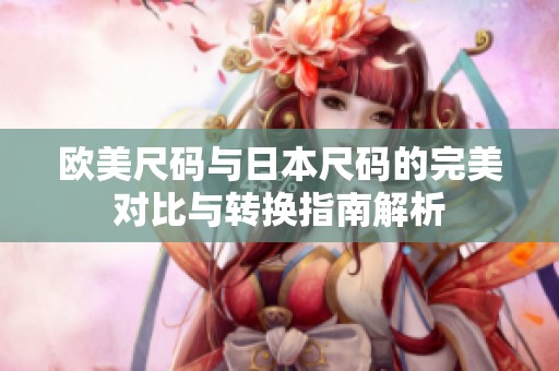 欧美尺码与日本尺码的完美对比与转换指南解析