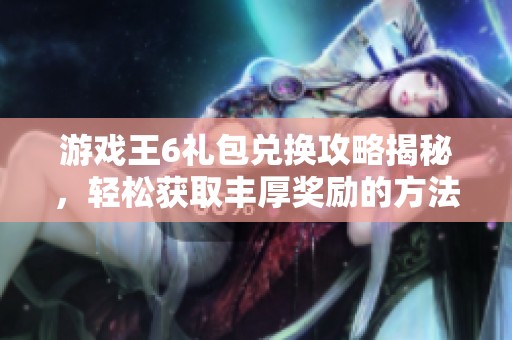 游戏王6礼包兑换攻略揭秘，轻松获取丰厚奖励的方法分享