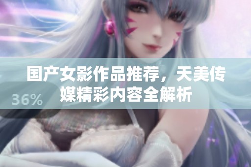 国产女影作品推荐，天美传媒精彩内容全解析