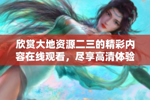 欣赏大地资源二三的精彩内容在线观看，尽享高清体验