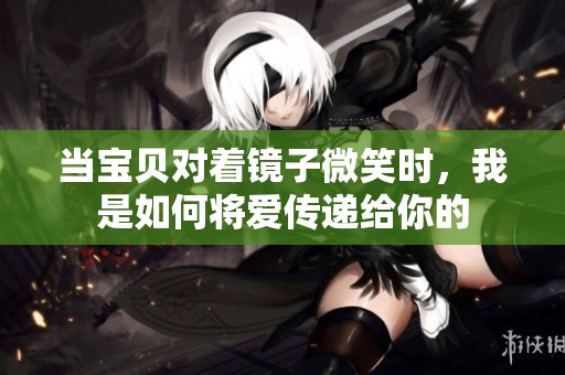 当宝贝对着镜子微笑时，我是如何将爱传递给你的