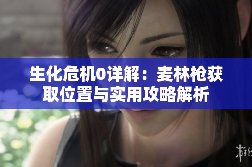 生化危机0详解：麦林枪获取位置与实用攻略解析