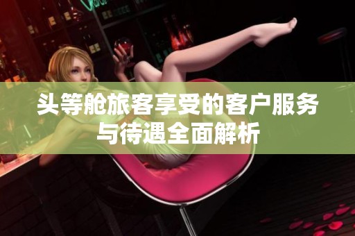 头等舱旅客享受的客户服务与待遇全面解析