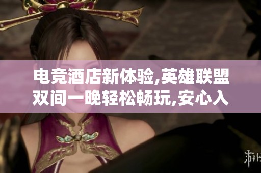 电竞酒店新体验,英雄联盟双间一晚轻松畅玩,安心入住尽享乐趣
