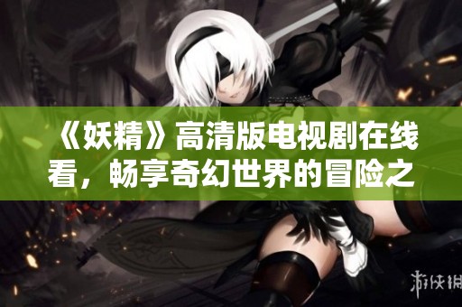 《妖精》高清版电视剧在线看，畅享奇幻世界的冒险之旅