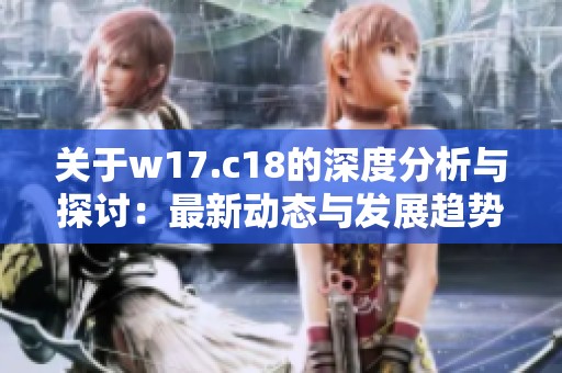 关于w17.c18的深度分析与探讨：最新动态与发展趋势