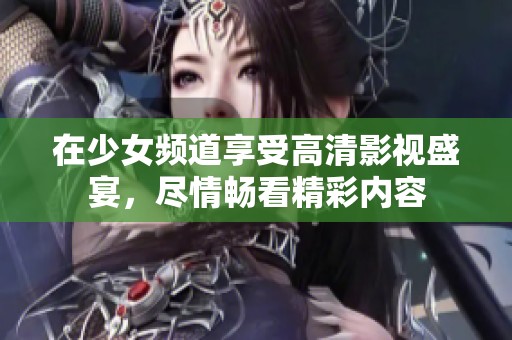 在少女频道享受高清影视盛宴，尽情畅看精彩内容