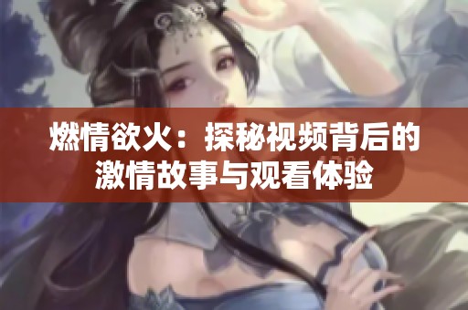 燃情欲火：探秘视频背后的激情故事与观看体验