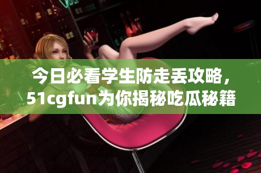 今日必看学生防走丢攻略，51cgfun为你揭秘吃瓜秘籍