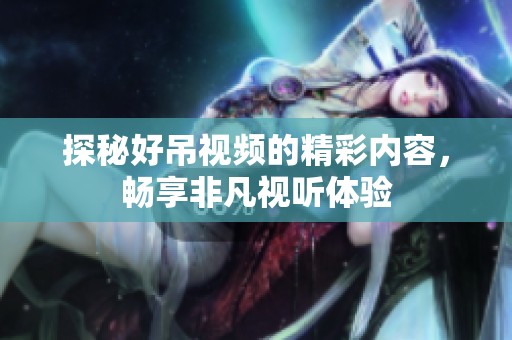 探秘好吊视频的精彩内容，畅享非凡视听体验